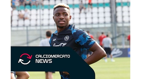 Calciomercato LIVE: dialogo tra Napoli e Chelsea per Osimhen, Calafiori ufficiale all'Arsenal